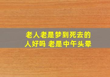 老人老是梦到死去的人好吗 老是中午头晕